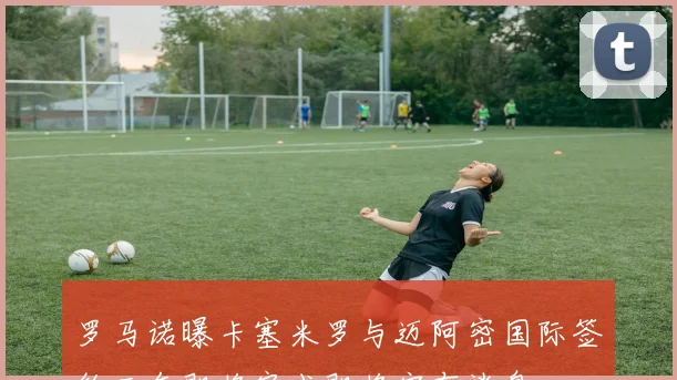 罗马诺曝卡塞米罗与迈阿密国际签约三年即将完成即将宣布消息