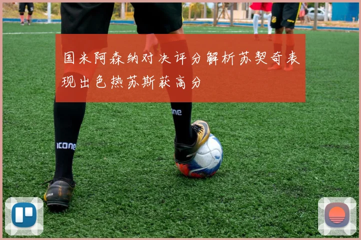 国米阿森纳对决评分解析苏契奇表现出色热苏斯获高分