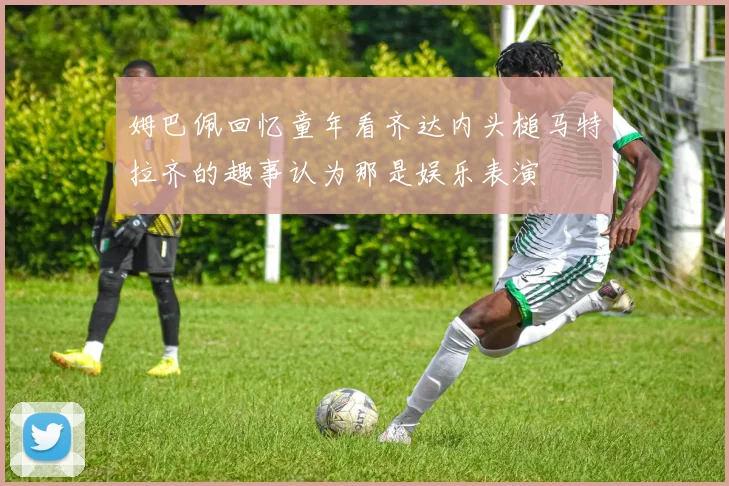 姆巴佩回忆童年看齐达内头槌马特拉齐的趣事认为那是娱乐表演
