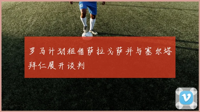罗马计划租借萨拉戈萨并与塞尔塔拜仁展开谈判