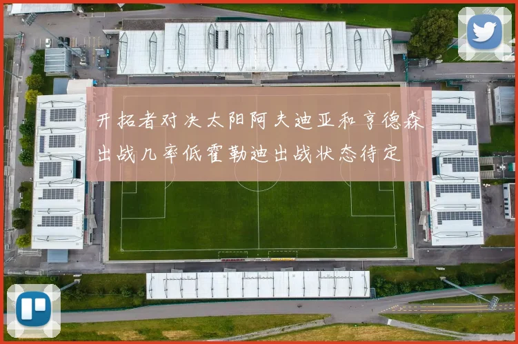 开拓者对决太阳阿夫迪亚和亨德森出战几率低霍勒迪出战状态待定