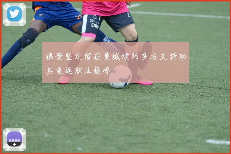 福登坚定留在曼城续约多方支持助其重返职业巅峰