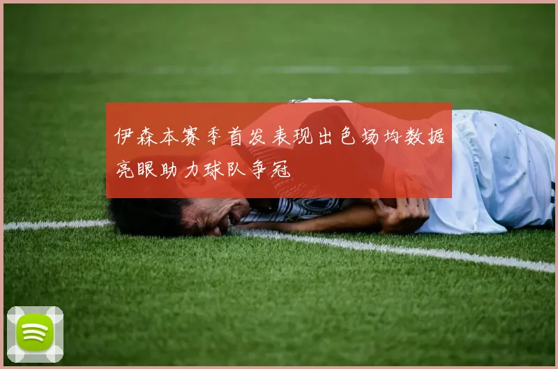 伊森本赛季首发表现出色场均数据亮眼助力球队争冠