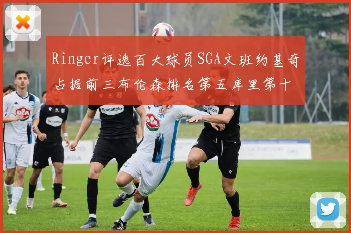 Ringer评选百大球员SGA文班约基奇占据前三布伦森排名第五库里第十杜兰特第十六詹姆斯第二十