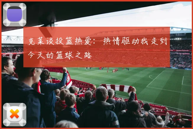 克莱谈投篮热爱：热情驱动我走到今天的篮球之路