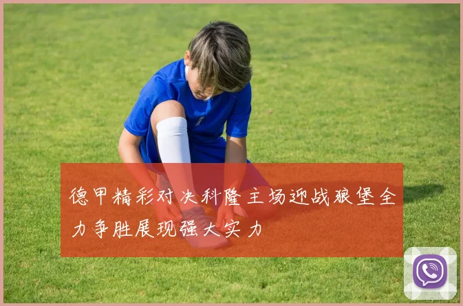 德甲精彩对决科隆主场迎战狼堡全力争胜展现强大实力