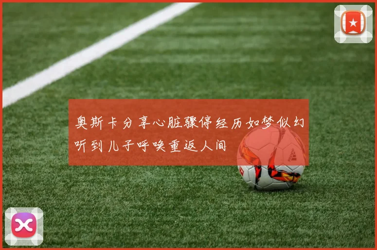 奥斯卡分享心脏骤停经历如梦似幻听到儿子呼唤重返人间