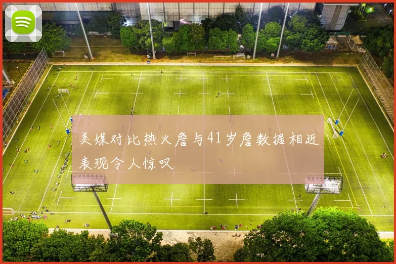 美媒对比热火詹与41岁詹数据相近表现令人惊叹