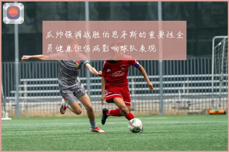 瓜帅强调战胜伯恩茅斯的重要性全员健康但伤病影响球队表现