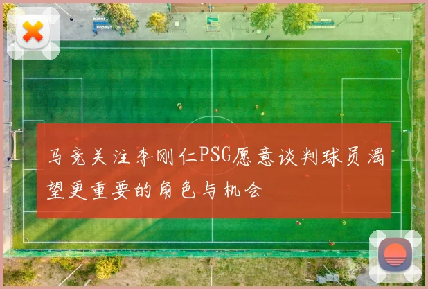 马竞关注李刚仁PSG愿意谈判球员渴望更重要的角色与机会