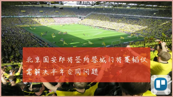 北京国安即将签约蓉城门将蹇韬仅需解决半年合同问题