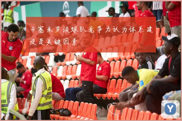 卡塞米罗谈球队竞争力认为体系建设是关键因素