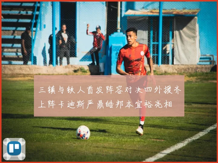 三镇与铁人首发阵容对决四外援齐上阵卡迪斯严鼎皓邦本宜裕亮相