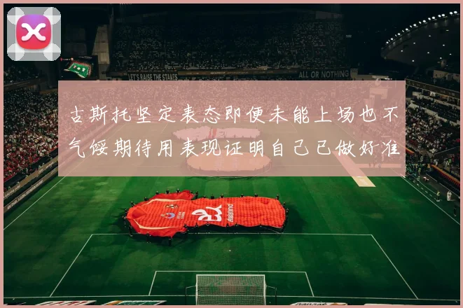 古斯托坚定表态即便未能上场也不气馁期待用表现证明自己已做好准备