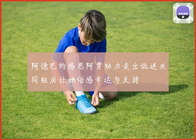 阿德巴约感恩阿贾助力走出低迷共同经历让她倍感幸运与支持
